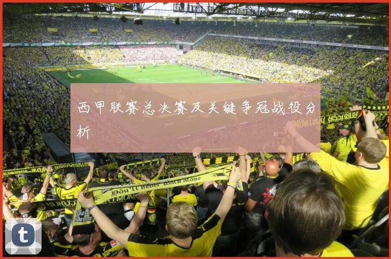 西甲联赛总决赛及关键争冠战役分析