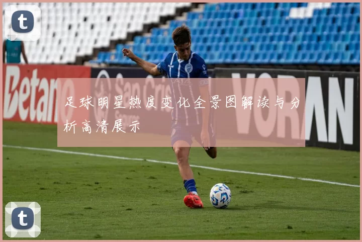 足球明星热度变化全景图解读与分析高清展示