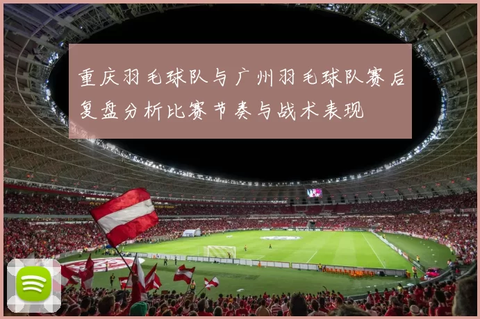 重庆羽毛球队与广州羽毛球队赛后复盘分析比赛节奏与战术表现