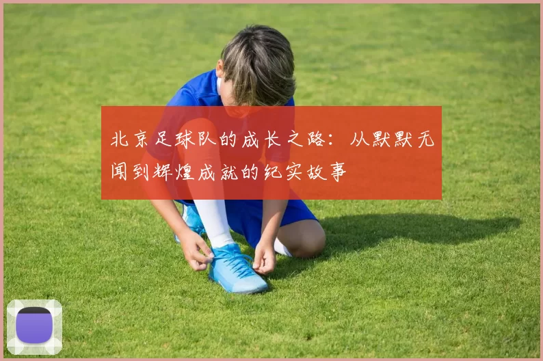 北京足球队的成长之路：从默默无闻到辉煌成就的纪实故事