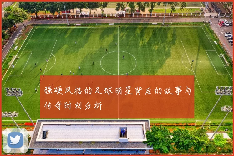 强硬风格的足球明星背后的故事与传奇时刻分析