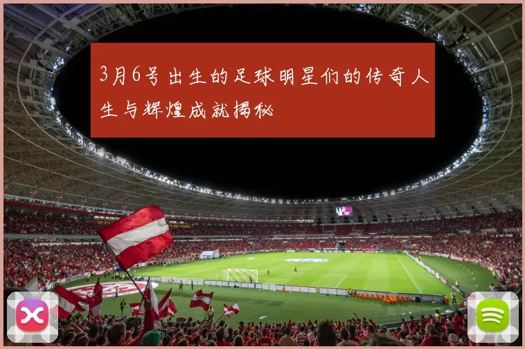 3月6号出生的足球明星们的传奇人生与辉煌成就揭秘