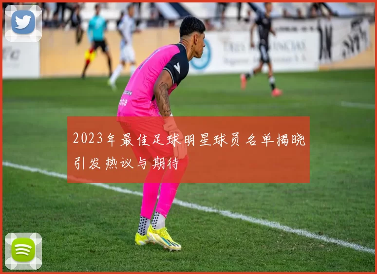 2023年最佳足球明星球员名单揭晓引发热议与期待