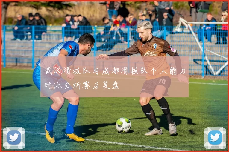武汉滑板队与成都滑板队个人能力对比分析赛后复盘