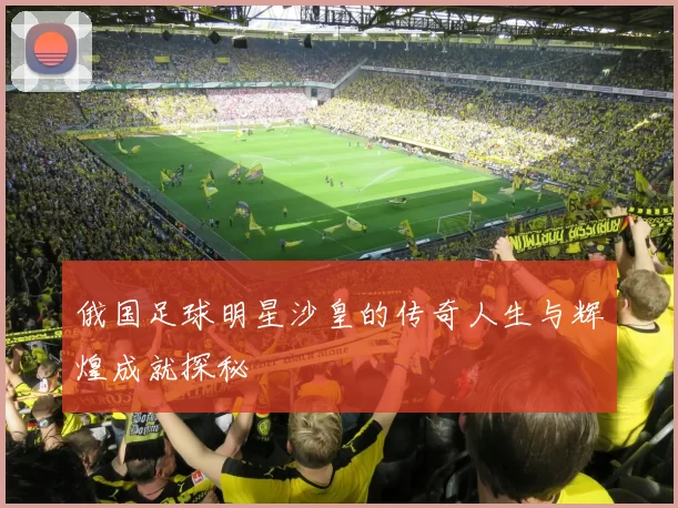 俄国足球明星沙皇的传奇人生与辉煌成就探秘