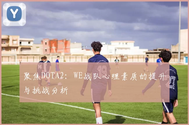 聚焦DOTA2：WE战队心理素质的提升与挑战分析