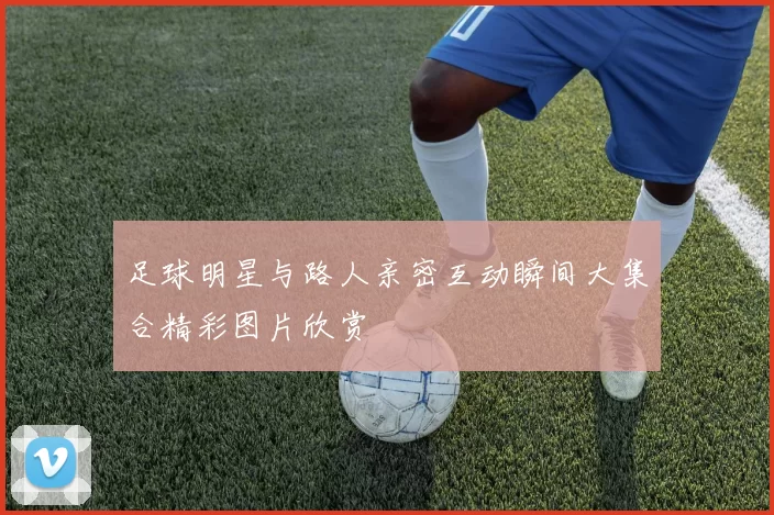 足球明星与路人亲密互动瞬间大集合精彩图片欣赏