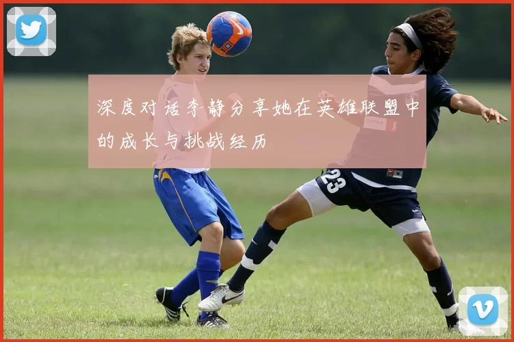 深度对话李静分享她在英雄联盟中的成长与挑战经历