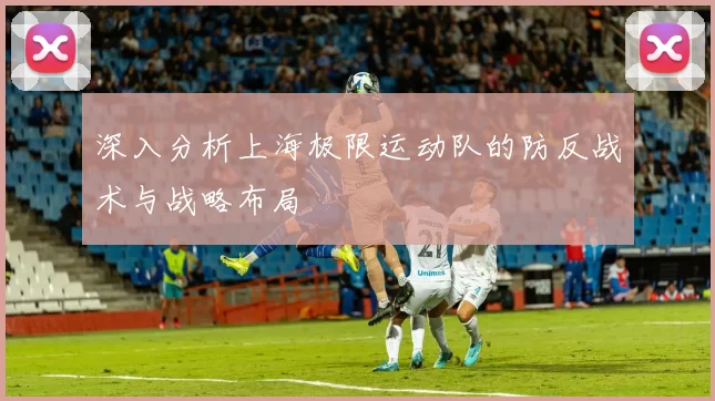 深入分析上海极限运动队的防反战术与战略布局