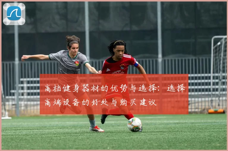 高档健身器材的优势与选择：选择高端设备的好处与购买建议