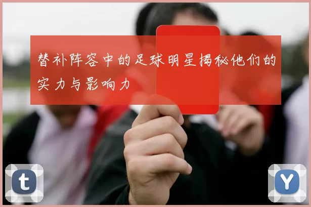 替补阵容中的足球明星揭秘他们的实力与影响力