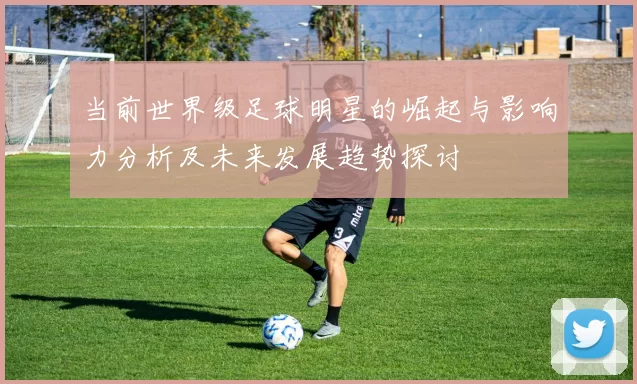 当前世界级足球明星的崛起与影响力分析及未来发展趋势探讨
