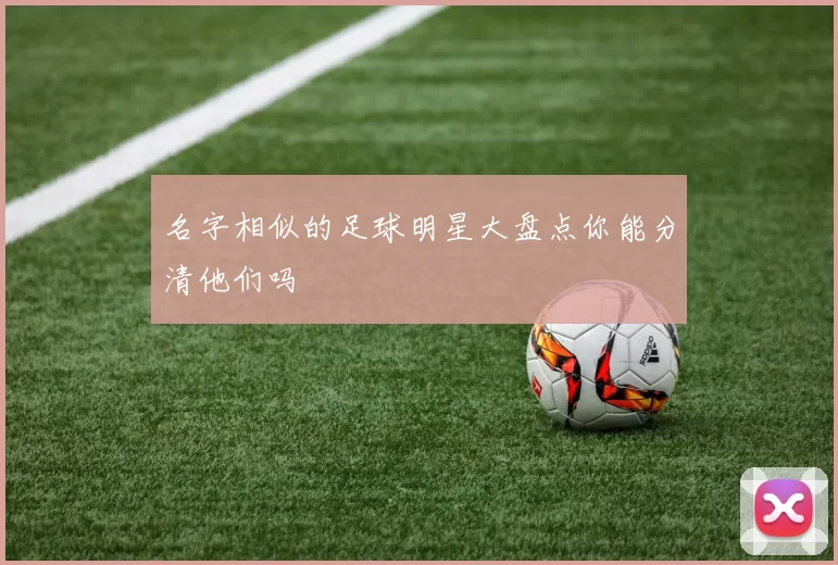 名字相似的足球明星大盘点你能分清他们吗