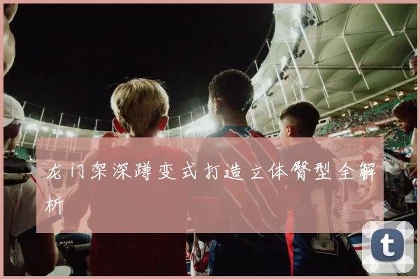 龙门架深蹲变式打造立体臀型全解析