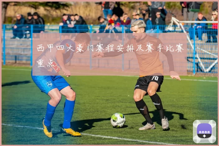 西甲四大豪门赛程安排及赛季比赛重点