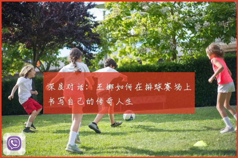 深度对话：王娜如何在排球赛场上书写自己的传奇人生