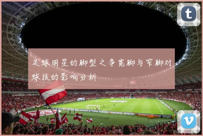 足球明星的脚型之争宽脚与窄脚对球技的影响分析