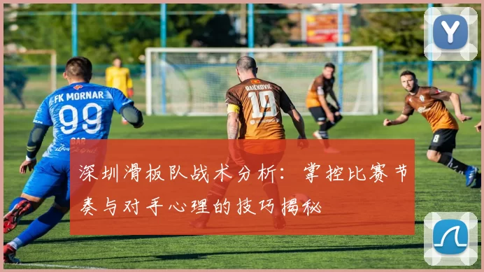 深圳滑板队战术分析：掌控比赛节奏与对手心理的技巧揭秘