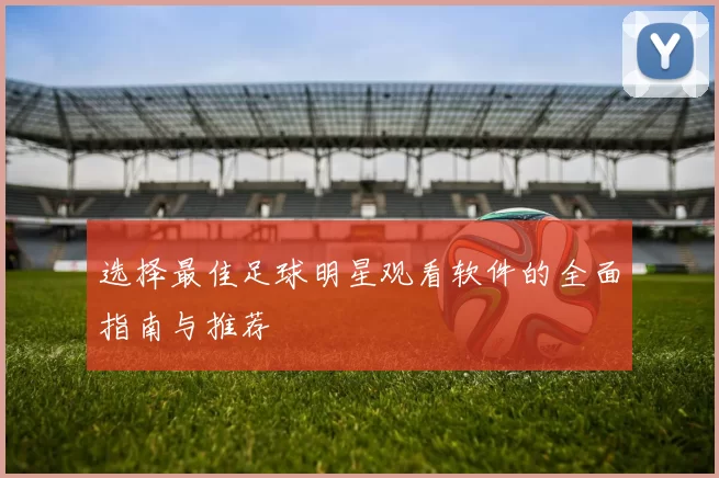 选择最佳足球明星观看软件的全面指南与推荐