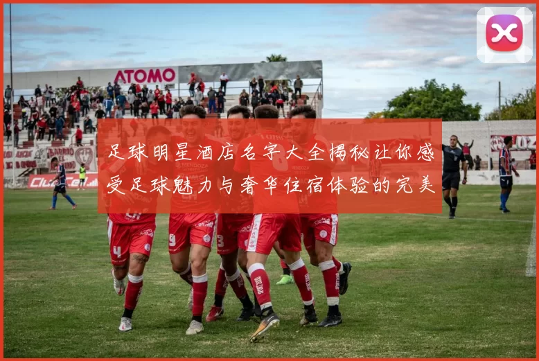 足球明星酒店名字大全揭秘让你感受足球魅力与奢华住宿体验的完美结合