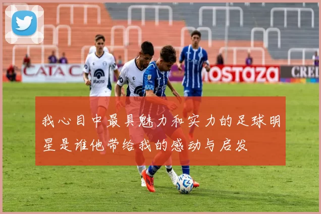 我心目中最具魅力和实力的足球明星是谁他带给我的感动与启发