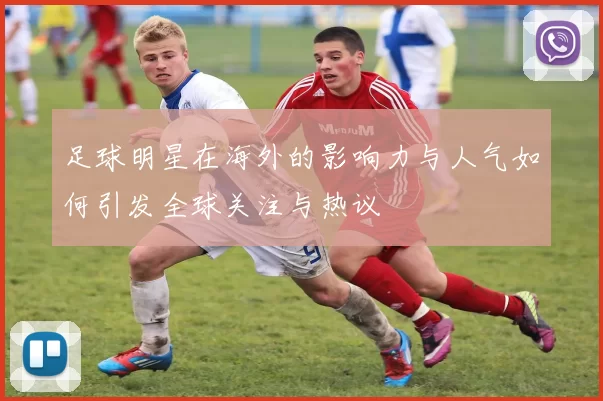 足球明星在海外的影响力与人气如何引发全球关注与热议