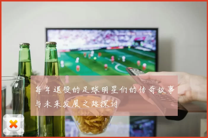 每年退役的足球明星们的传奇故事与未来发展之路探讨