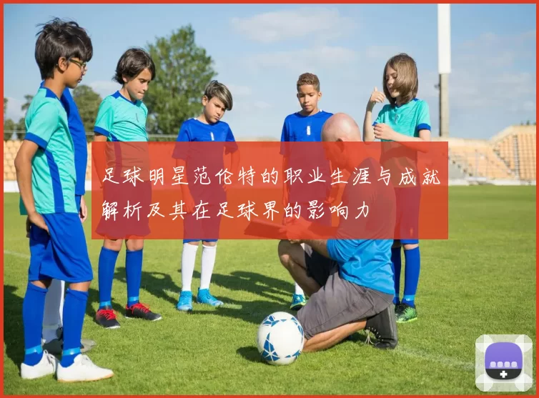 足球明星范伦特的职业生涯与成就解析及其在足球界的影响力