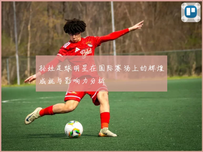 孙姓足球明星在国际赛场上的辉煌成就与影响力分析