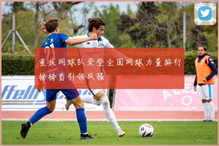 重庆网球队荣登全国网球力量排行榜榜首引领风骚