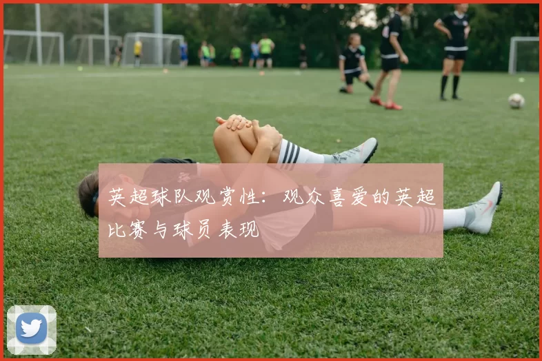 英超球队观赏性：观众喜爱的英超比赛与球员表现