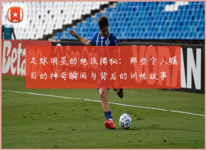 足球明星的绝技揭秘：那些令人瞩目的神奇瞬间与背后的训练故事