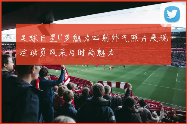足球巨星C罗魅力四射帅气照片展现运动员风采与时尚魅力