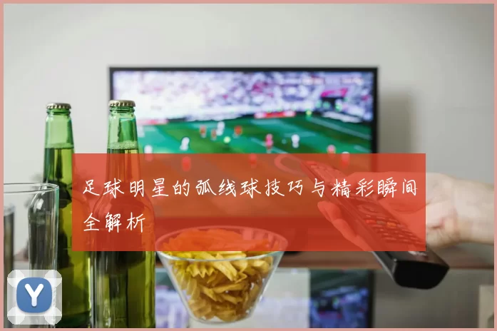 足球明星的弧线球技巧与精彩瞬间全解析