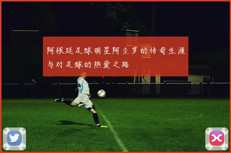 阿根廷足球明星阿圭罗的传奇生涯与对足球的热爱之路