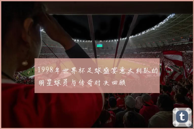 1998年世界杯足球盛宴意大利队的明星球员与传奇对决回顾