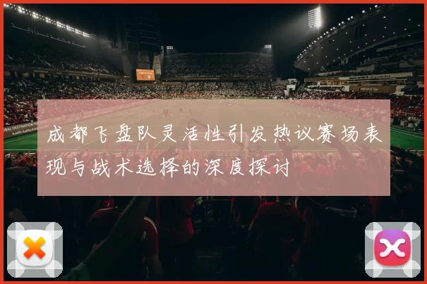 成都飞盘队灵活性引发热议赛场表现与战术选择的深度探讨