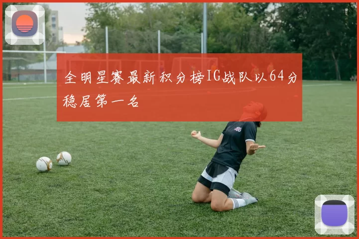 全明星赛最新积分榜IG战队以64分稳居第一名